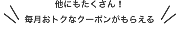 他にもたくさん！毎月おトクなクーポンがもらえる