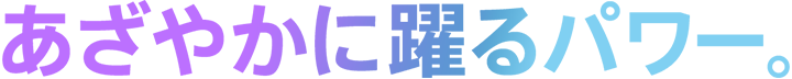 あざやかに躍るパワー。