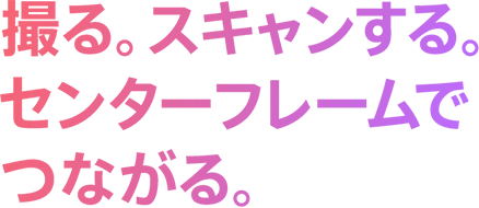 撮る。スキャンする。センターフレームでつながる。
