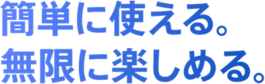 簡単に使える。無限に楽しめる。