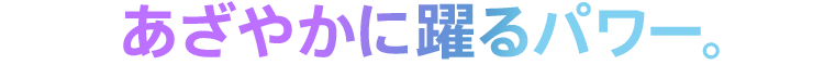 あざやかに躍るパワー。