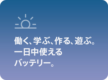 働く、学ぶ、作る、遊ぶ。一日中使えるバッテリー。