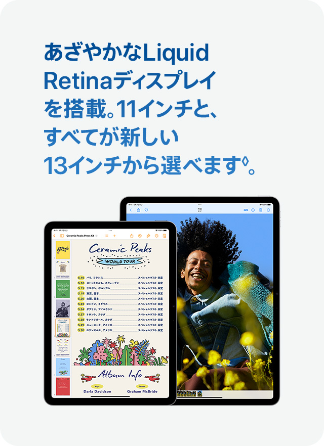 あざやかなLiquid Retinaディスプレイを搭載。11インチと、すべてが新しい13インチから選べます◊。