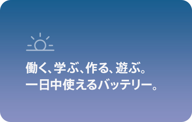 働く、学ぶ、作る、遊ぶ。一日中使えるバッテリー。 