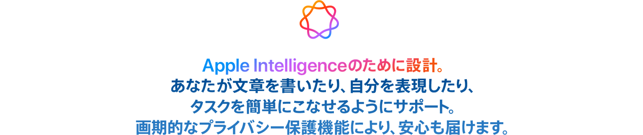  Apple Intelligenceのために設計。 あなたが文章を書いたり、自分を表現したり、タスクを簡単にこなせるようにサポート。画期的なプライバシー保護機能により、安心も届けます。