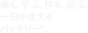 働く、学ぶ、作る、遊ぶ。一日中使えるバッテリー。