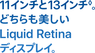 11インチと13インチ◊。
どちらも美しい Liquid Retinaディスプレイ。