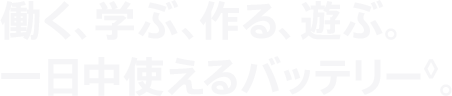 働く、学ぶ、作る、遊ぶ。一日中使えるバッテリー。