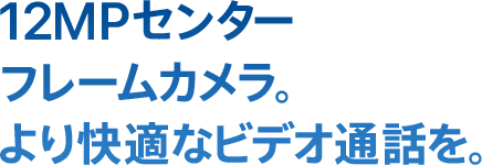 12MPセンターフレームカメラ。より快適なビデオ通話を。