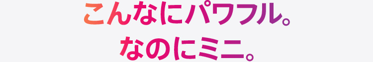 こんなにパワフル。なのにミニ。