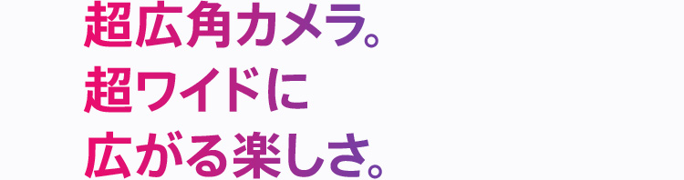 超広角カメラ。超ワイドに広がる楽しさ。