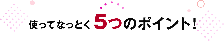 使ってなっとく 5つのポイント！