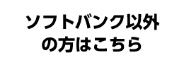 ソフトバンク以外の方はこちら
