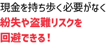 現金を持ち歩く必要がなく紛失や盗難リスクを回避できる！