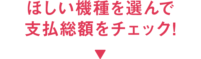 ほしい機種を選んで支払総額をチェック！