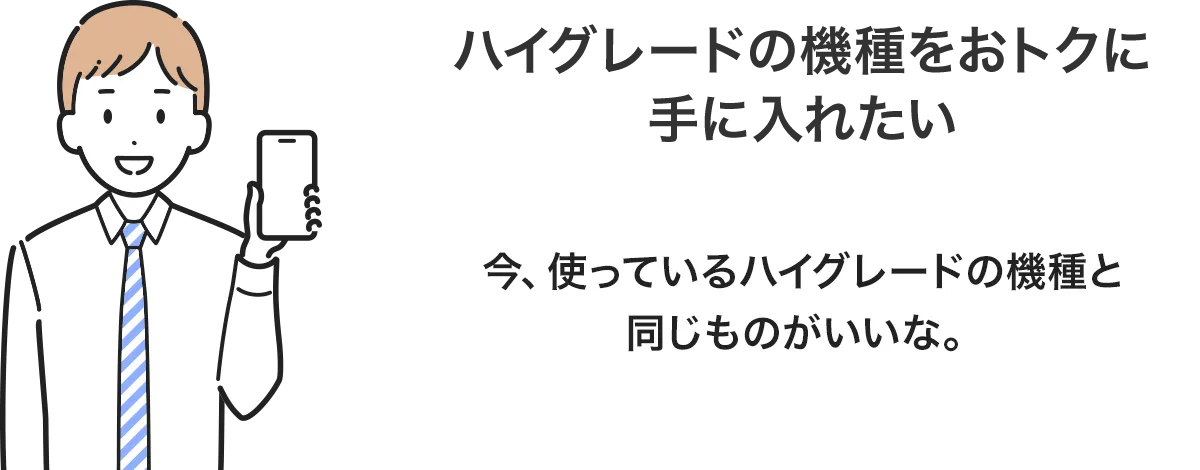 ハイグレードの機種をおトクに手に入れたい 今、使っているハイグレードの機種と同じものがいいな。