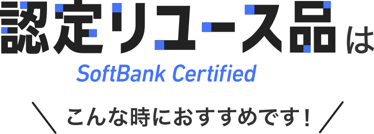 認定リユース品 SoftBank Certified はこんな時におすすめです！