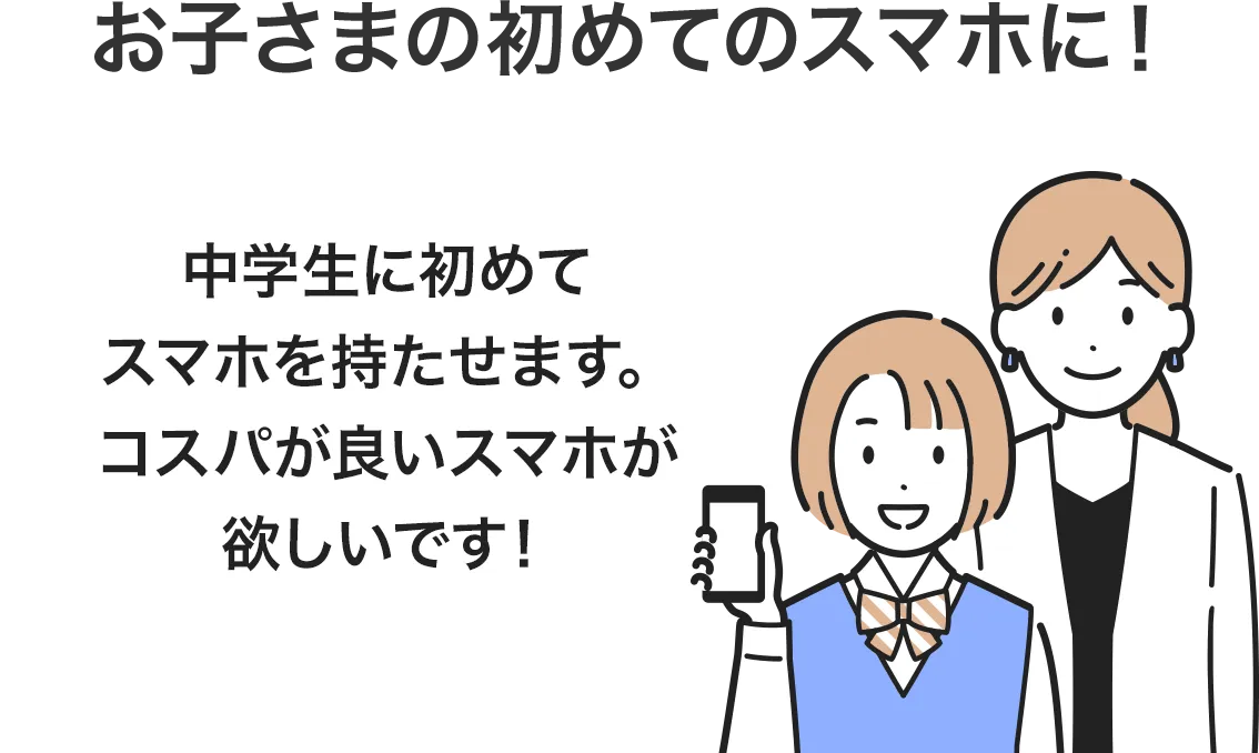 お子さまの初めてのスマホに！ 中学生に初めてスマホを持たせてます。コスパが良いスマホが欲しいです！