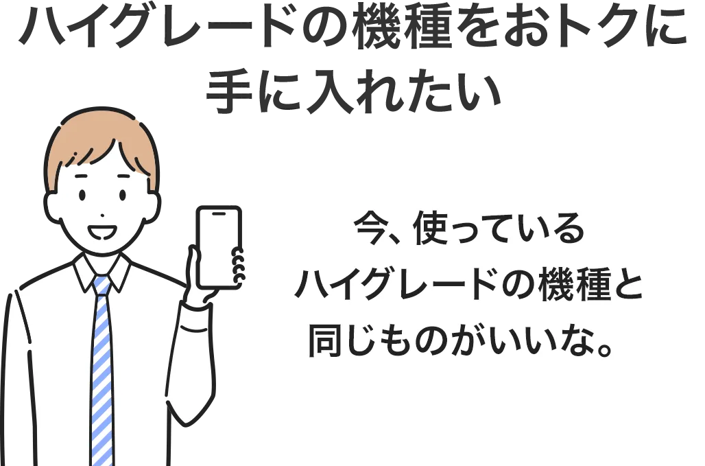 ハイグレードの機種をおトクに手に入れたい 今、使っているハイグレードの機種と同じものがいいな。