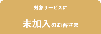 対象サービスに未加入のお客さま