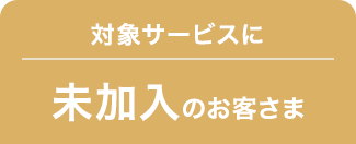 対象サービスに未加入のお客さま