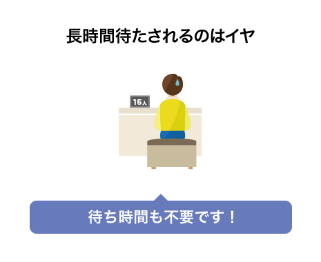長時間待たされるのはイヤ 待ち時間も不要です！