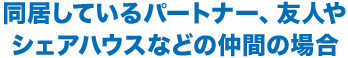 同居しているパートナー、友人やシェアハウスなどの仲間の場合