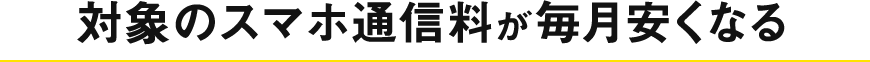対象のスマホ通信料が毎月安くなる