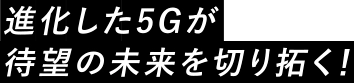 進化した5Gが待望の未来を切り拓く!